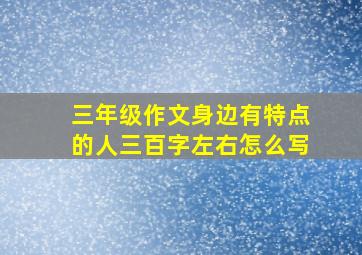 三年级作文身边有特点的人三百字左右怎么写