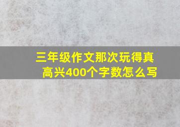 三年级作文那次玩得真高兴400个字数怎么写