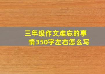 三年级作文难忘的事情350字左右怎么写