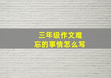 三年级作文难忘的事情怎么写