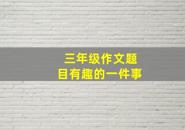 三年级作文题目有趣的一件事