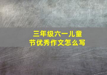 三年级六一儿童节优秀作文怎么写