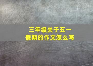 三年级关于五一假期的作文怎么写