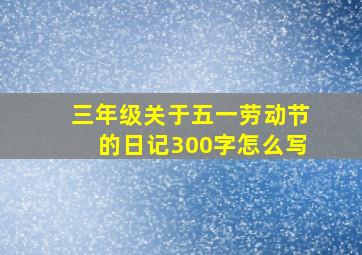 三年级关于五一劳动节的日记300字怎么写