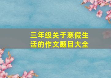 三年级关于寒假生活的作文题目大全