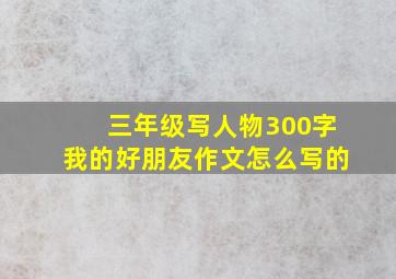 三年级写人物300字我的好朋友作文怎么写的