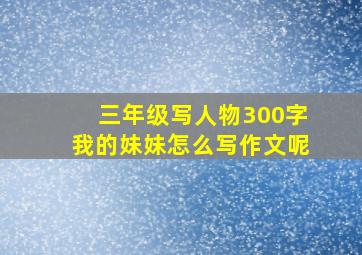 三年级写人物300字我的妹妹怎么写作文呢