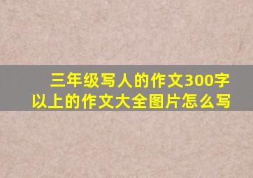 三年级写人的作文300字以上的作文大全图片怎么写