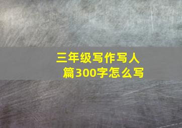 三年级写作写人篇300字怎么写