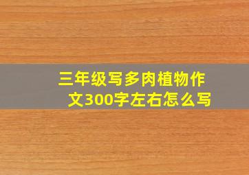 三年级写多肉植物作文300字左右怎么写