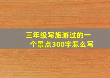 三年级写旅游过的一个景点300字怎么写