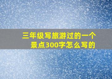 三年级写旅游过的一个景点300字怎么写的