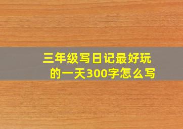 三年级写日记最好玩的一天300字怎么写