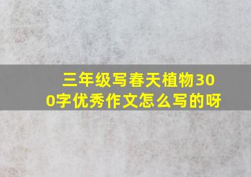 三年级写春天植物300字优秀作文怎么写的呀