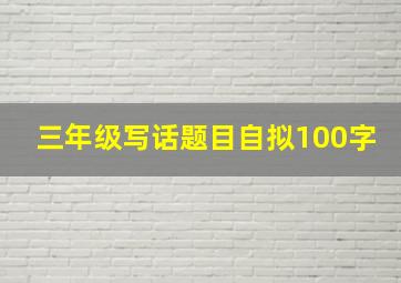 三年级写话题目自拟100字