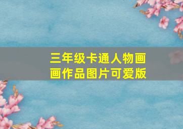 三年级卡通人物画画作品图片可爱版