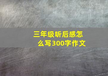 三年级听后感怎么写300字作文