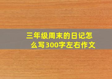 三年级周末的日记怎么写300字左右作文