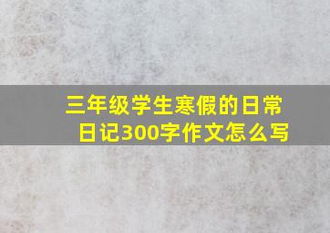 三年级学生寒假的日常日记300字作文怎么写