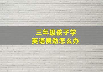 三年级孩子学英语费劲怎么办