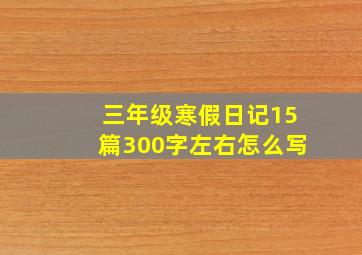 三年级寒假日记15篇300字左右怎么写