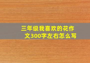 三年级我喜欢的花作文300字左右怎么写