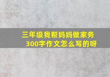 三年级我帮妈妈做家务300字作文怎么写的呀