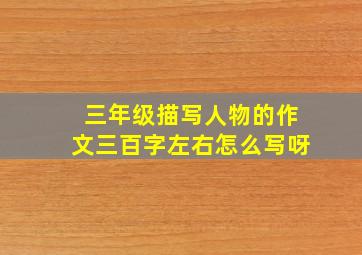 三年级描写人物的作文三百字左右怎么写呀