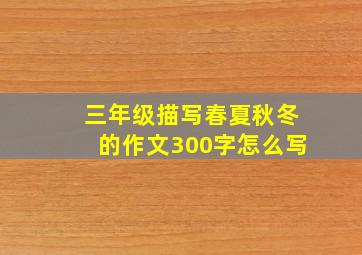 三年级描写春夏秋冬的作文300字怎么写