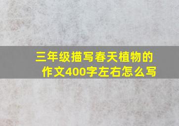 三年级描写春天植物的作文400字左右怎么写