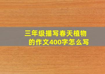 三年级描写春天植物的作文400字怎么写