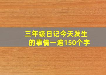 三年级日记今天发生的事情一遍150个字