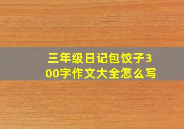 三年级日记包饺子300字作文大全怎么写