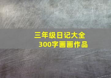 三年级日记大全300字画画作品