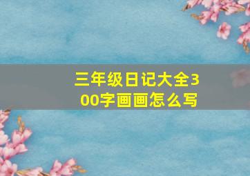 三年级日记大全300字画画怎么写