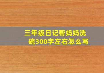 三年级日记帮妈妈洗碗300字左右怎么写