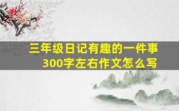 三年级日记有趣的一件事300字左右作文怎么写