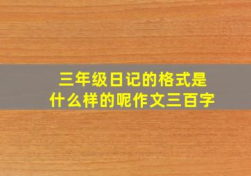 三年级日记的格式是什么样的呢作文三百字