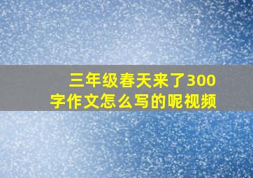 三年级春天来了300字作文怎么写的呢视频