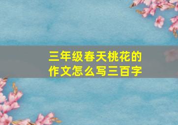 三年级春天桃花的作文怎么写三百字