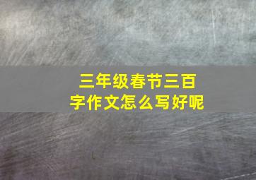 三年级春节三百字作文怎么写好呢