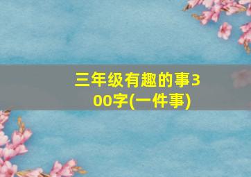 三年级有趣的事300字(一件事)