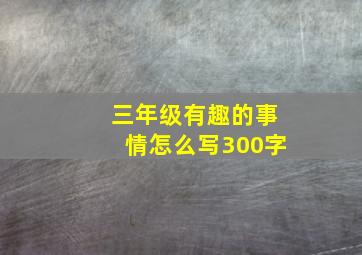 三年级有趣的事情怎么写300字