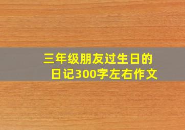 三年级朋友过生日的日记300字左右作文