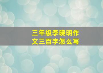 三年级李晓明作文三百字怎么写