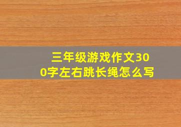 三年级游戏作文300字左右跳长绳怎么写