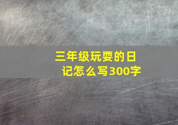 三年级玩耍的日记怎么写300字