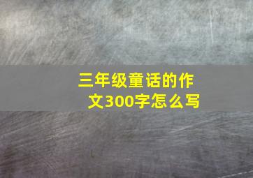 三年级童话的作文300字怎么写