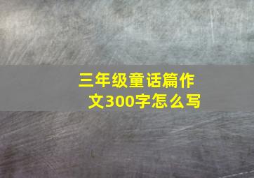 三年级童话篇作文300字怎么写