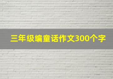 三年级编童话作文300个字